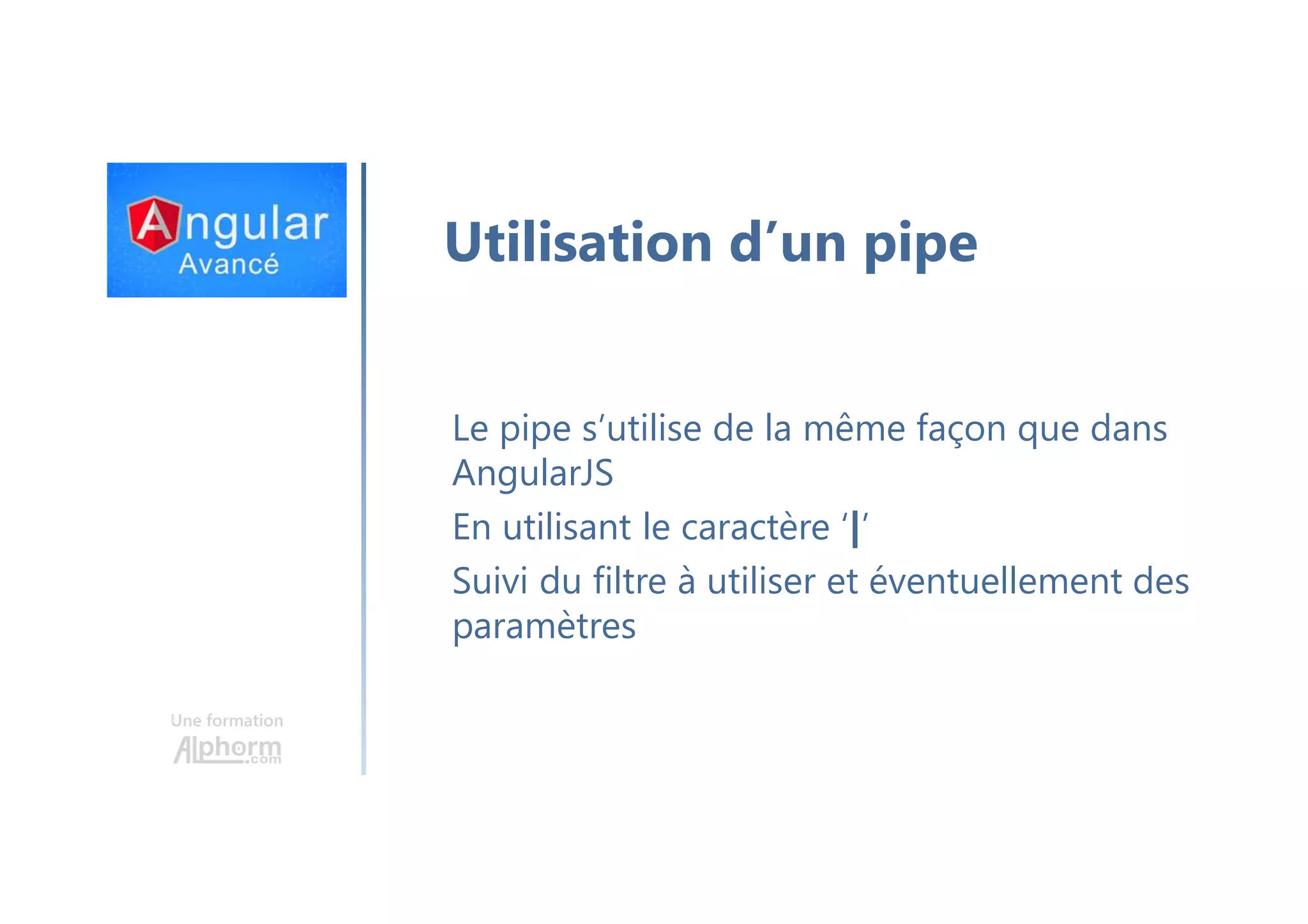 Une formation Utilisation d’un pipe Le pipe s’utilise de la même façon que dans AngularJS En utilisant le caractère ‘|’ Suivi du filtre à utiliser et éventuellement des paramètres 