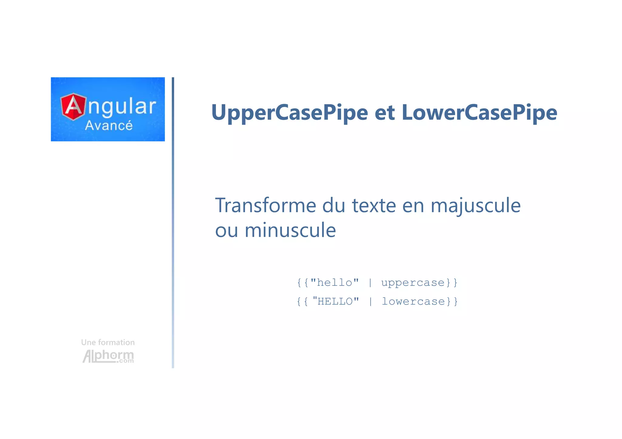 Une formation UpperCasePipe et LowerCasePipe Transforme du texte en majuscule ou minuscule {{"hello" | uppercase}} {{ "HELLO" | lowercase}} 