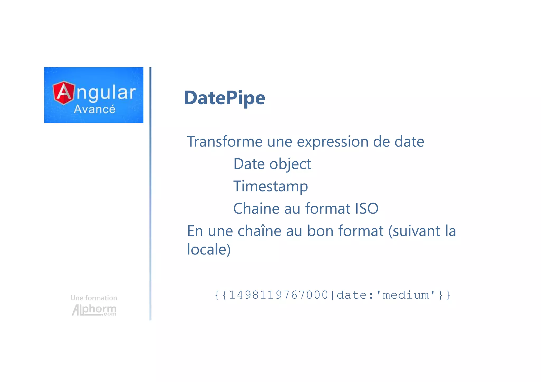 Une formation DatePipe Transforme une expression de date Date object Timestamp Chaine au format ISO En une chaîne au bon format (suivant la locale) {{1498119767000|date:'medium'}} 