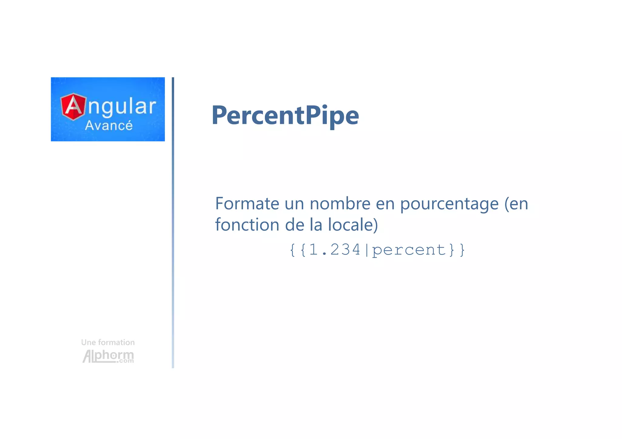 Une formation PercentPipe Formate un nombre en pourcentage (en fonction de la locale) {{1.234|percent}} 
