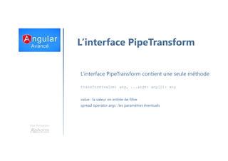Une formation
L’interface PipeTransform
L’interface PipeTransform contient une seule méthode
transform(value: any, ...args: any[]): any
value : la valeur en entrée de filtre
spread operator args : les paramètres éventuels
 