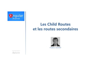 Les Child Routes
et les routes secondaires
Une formation
Frédéric GAURAT
 