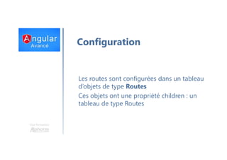 Une formation
Configuration
Les routes sont configurées dans un tableau
d’objets de type Routes
Ces objets ont une propriété children : un
tableau de type Routes
 