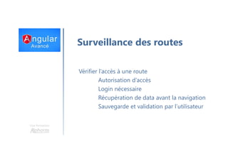 Une formation
Surveillance des routes
Vérifier l’accès à une route
Autorisation d’accès
Login nécessaire
Récupération de data avant la navigation
Sauvegarde et validation par l’utilisateur
 