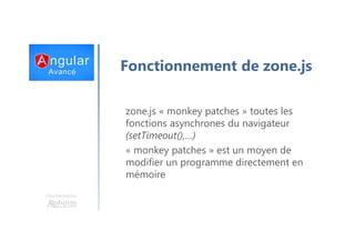Une formation
Fonctionnement de zone.js
zone.js « monkey patches » toutes les
fonctions asynchrones du navigateur
(setTimeout(),…)
« monkey patches » est un moyen de
modifier un programme directement en
mémoire
 