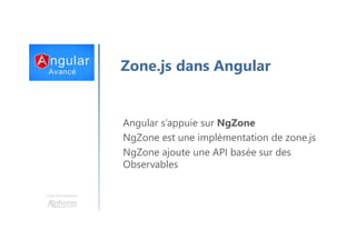 Une formation
Zone.js dans Angular
Angular s’appuie sur NgZone
NgZone est une implémentation de zone.js
NgZone ajoute une API basée sur des
Observables
 