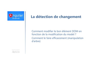 Une formation
Comment modifier le bon élément DOM en
fonction de la modification du model ?
Comment le faire efficacement (manipulation
d’arbre)
La détection de changement
 