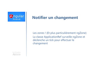 Une formation
Notifier un changement
Les zones ! (Et plus particulièrement ngZone)
La classe ApplicationRef surveille ngZone et
déclenche un tick pour effectuer le
changement
 