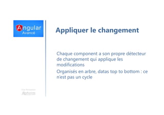 Une formation
Appliquer le changement
Chaque component a son propre détecteur
de changement qui applique les
modifications
Organisés en arbre, datas top to bottom : ce
n’est pas un cycle
 