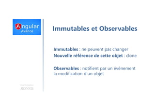 Une formation
Immutables et Observables
Immutables : ne peuvent pas changer
Nouvelle référence de cette objet : clone
Observables : notifient par un évènement
la modification d’un objet
 