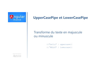 Une formation
UpperCasePipe et LowerCasePipe
Transforme du texte en majuscule
ou minuscule
{{"hello" | uppercase}}
{{ "HELLO" | lowercase}}
 