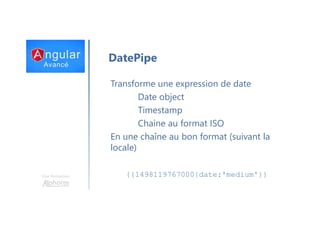 Une formation
DatePipe
Transforme une expression de date
Date object
Timestamp
Chaine au format ISO
En une chaîne au bon format (suivant la
locale)
{{1498119767000|date:'medium'}}
 