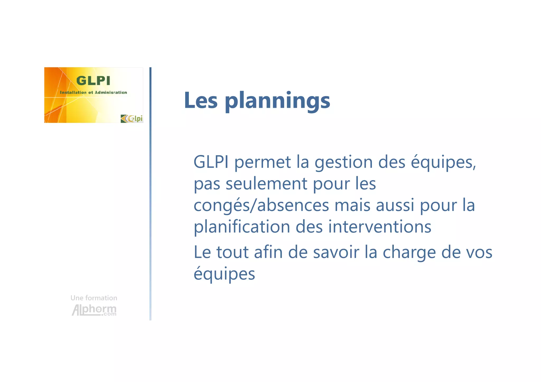 Une formation
GLPI permet la gestion des équipes,
pas seulement pour les
congés/absences mais aussi pour la
planification des interventions
Le tout afin de savoir la charge de vos
équipes
Les plannings
 
