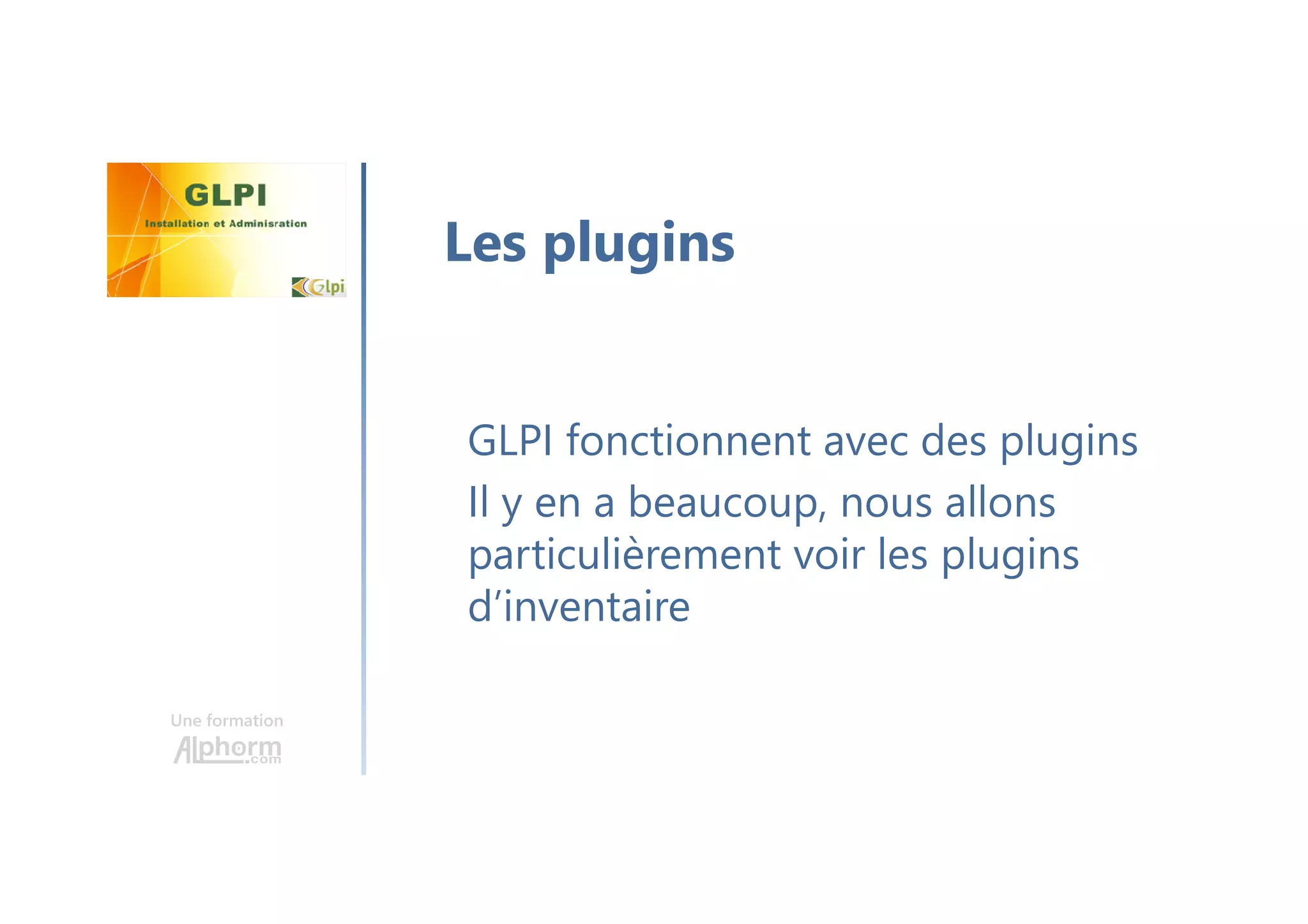 Une formation
GLPI fonctionnent avec des plugins
Il y en a beaucoup, nous allons
particulièrement voir les plugins
d’inventaire
Les plugins
 