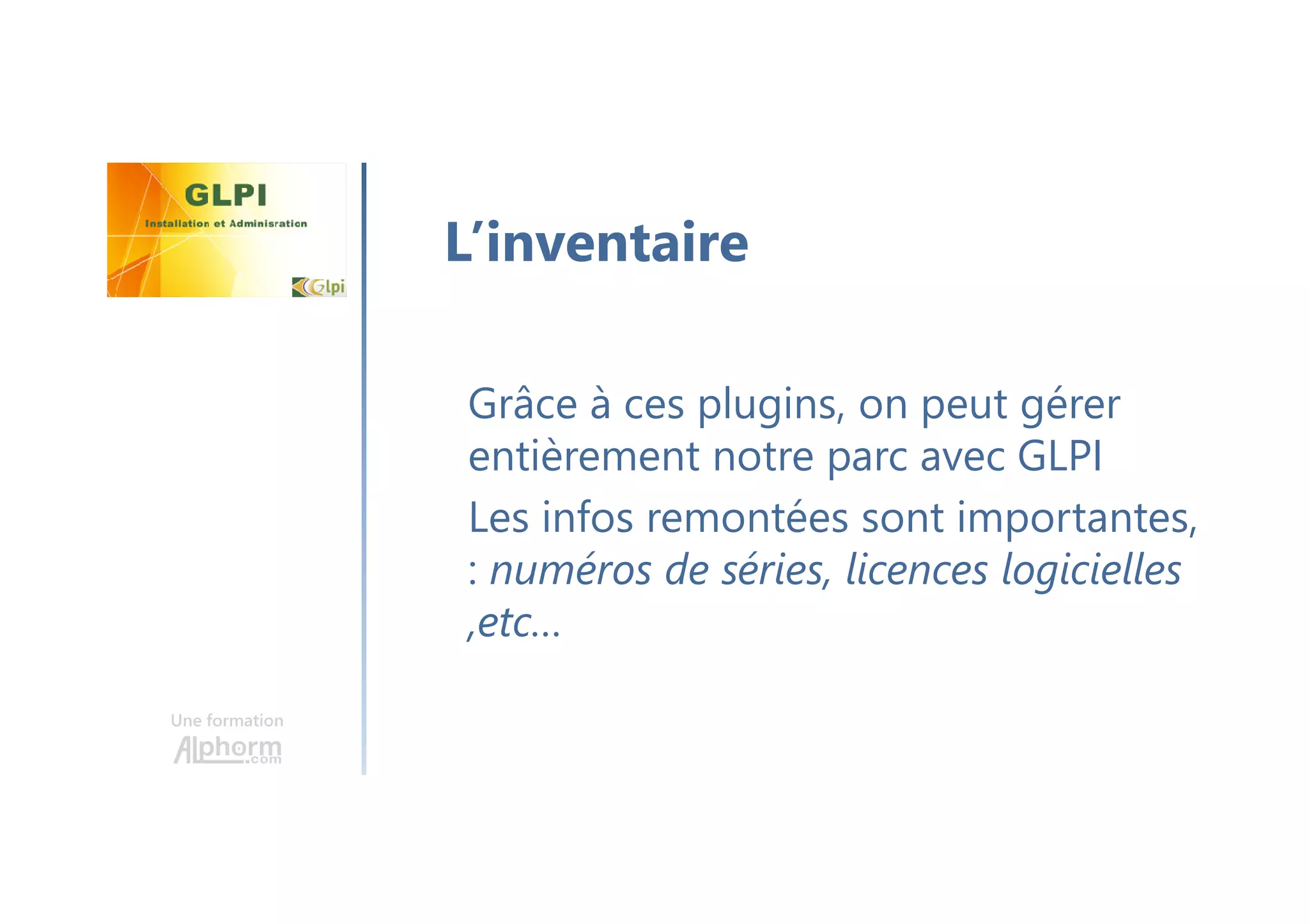 Une formation
Grâce à ces plugins, on peut gérer
entièrement notre parc avec GLPI
Les infos remontées sont importantes,
: numéros de séries, licences logicielles
,etc…
L’inventaire
 