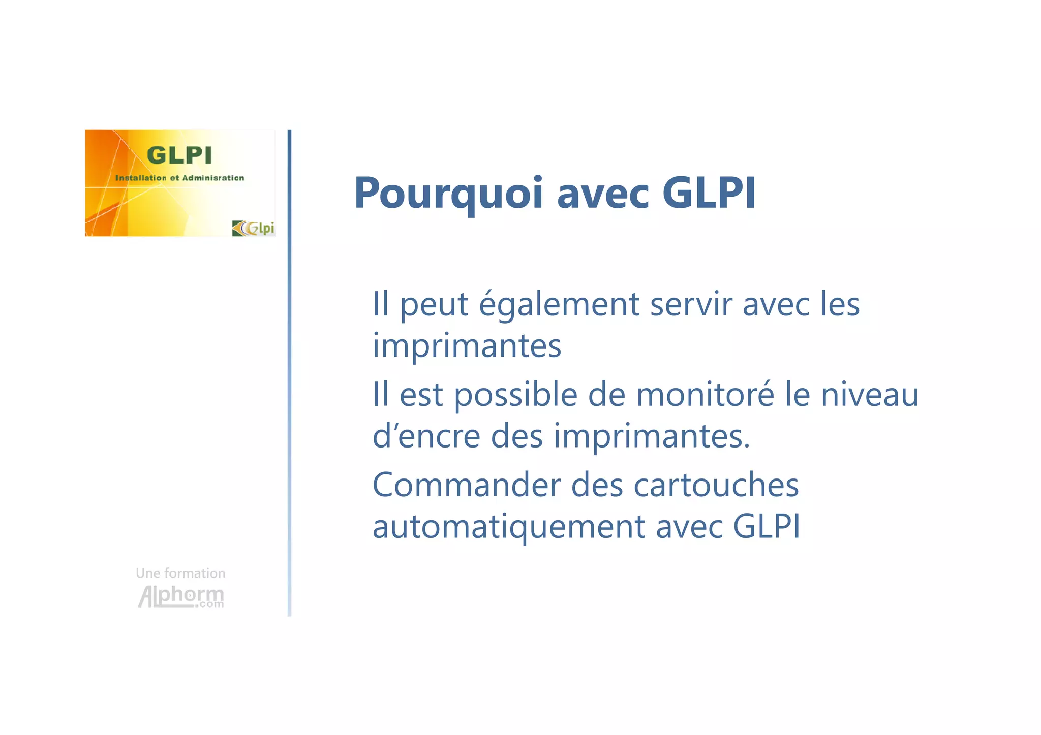Une formation
Il peut également servir avec les
imprimantes
Il est possible de monitoré le niveau
d’encre des imprimantes.
Commander des cartouches
automatiquement avec GLPI
Pourquoi avec GLPI
 