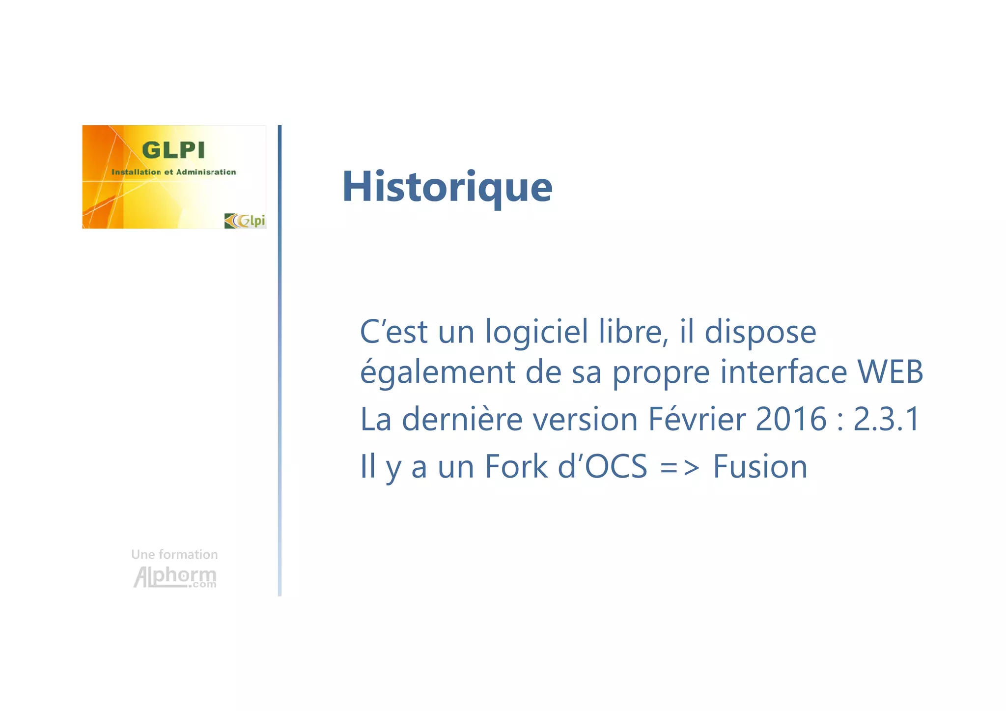 Une formation
C’est un logiciel libre, il dispose
également de sa propre interface WEB
La dernière version Février 2016 : 2.3.1
Il y a un Fork d’OCS => Fusion
Historique
 