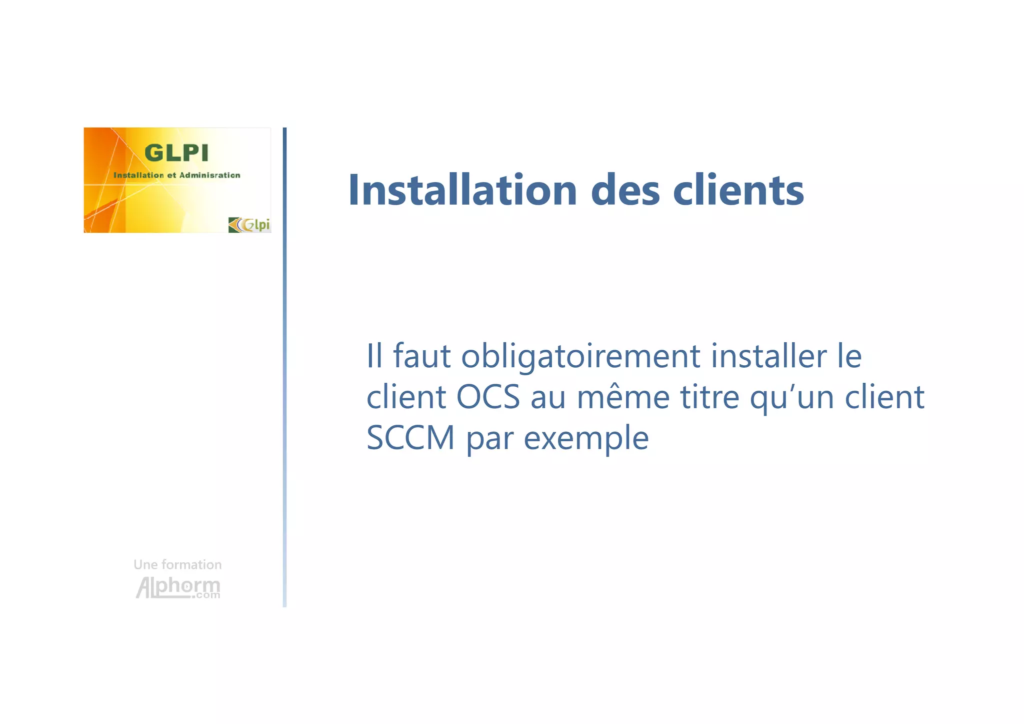 Une formation
Il faut obligatoirement installer le
client OCS au même titre qu’un client
SCCM par exemple
Installation des clients
 