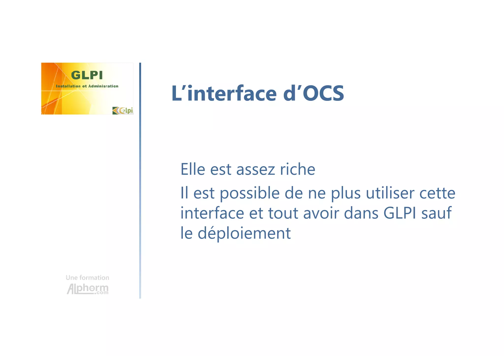 Une formation
Elle est assez riche
Il est possible de ne plus utiliser cette
interface et tout avoir dans GLPI sauf
le déploiement
L’interface d’OCS
 
