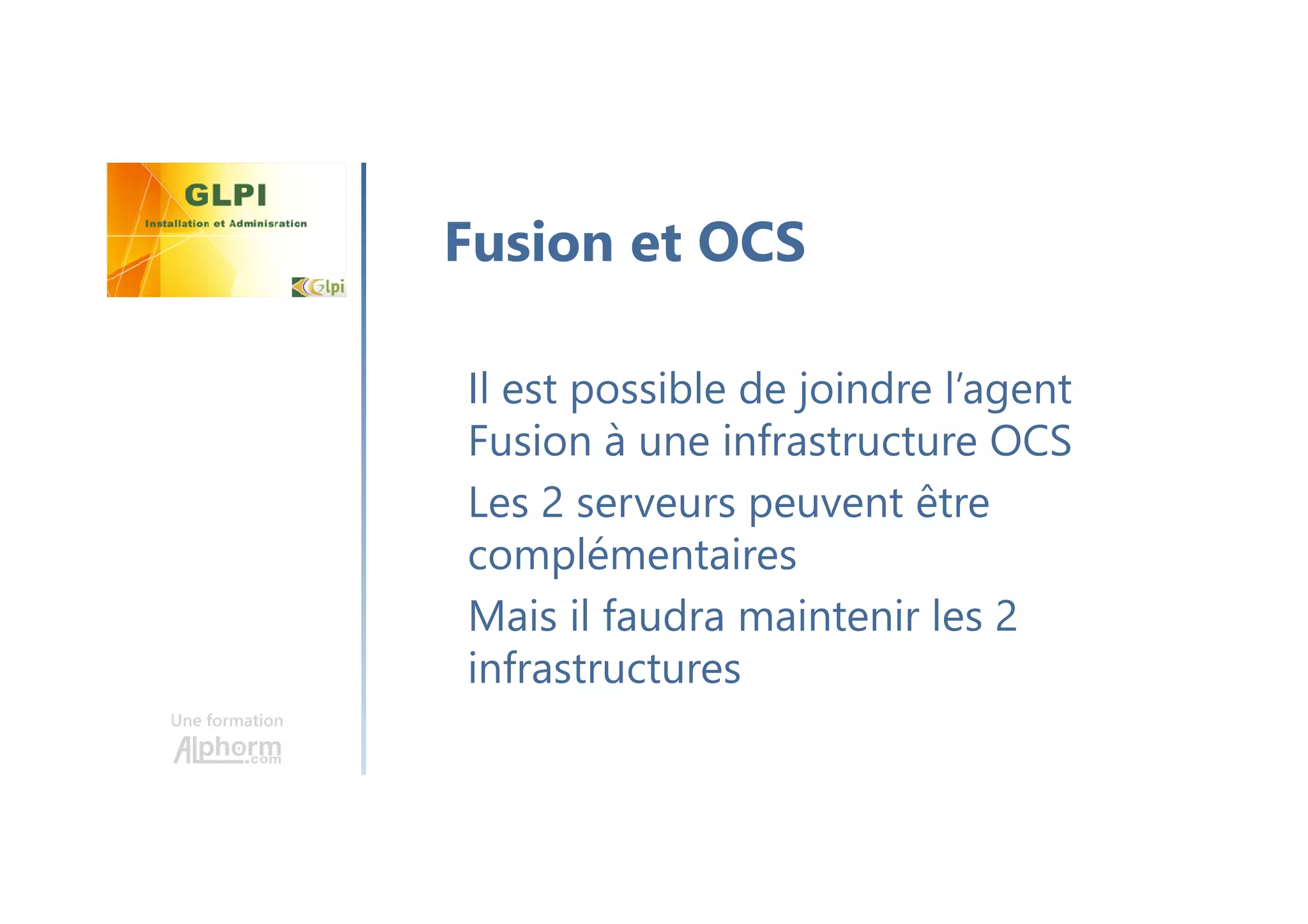 Une formation
Il est possible de joindre l’agent
Fusion à une infrastructure OCS
Les 2 serveurs peuvent être
complémentaires
Mais il faudra maintenir les 2
infrastructures
Fusion et OCS
 