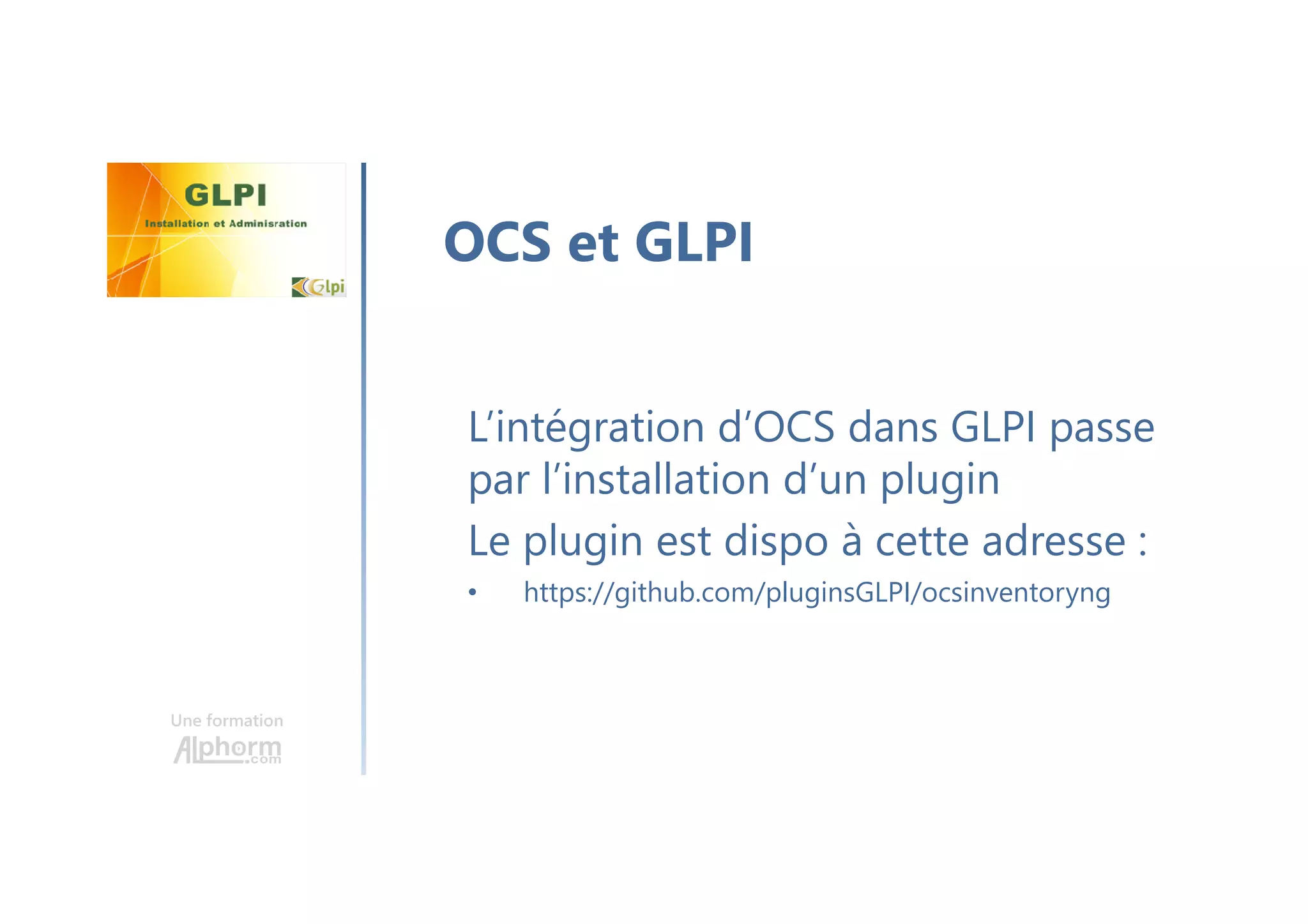 Une formation
L’intégration d’OCS dans GLPI passe
par l’installation d’un plugin
Le plugin est dispo à cette adresse :
• https://github.com/pluginsGLPI/ocsinventoryng
OCS et GLPI
 