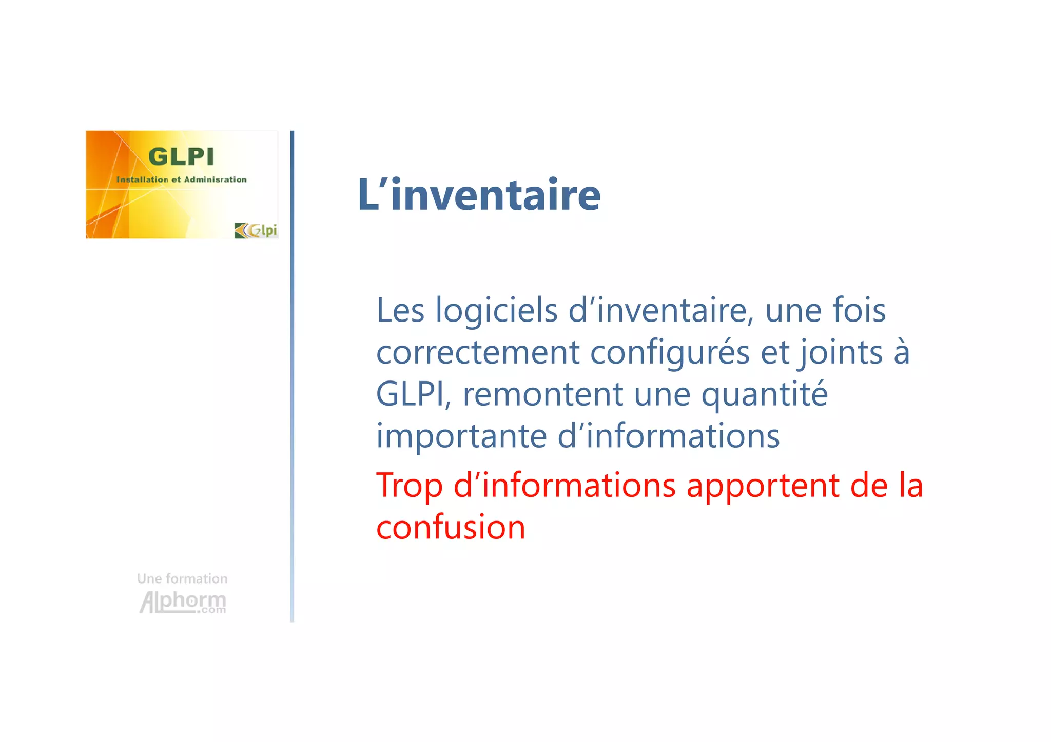 Une formation
Les logiciels d’inventaire, une fois
correctement configurés et joints à
GLPI, remontent une quantité
importante d’informations
Trop d’informations apportent de la
confusion
L’inventaire
 