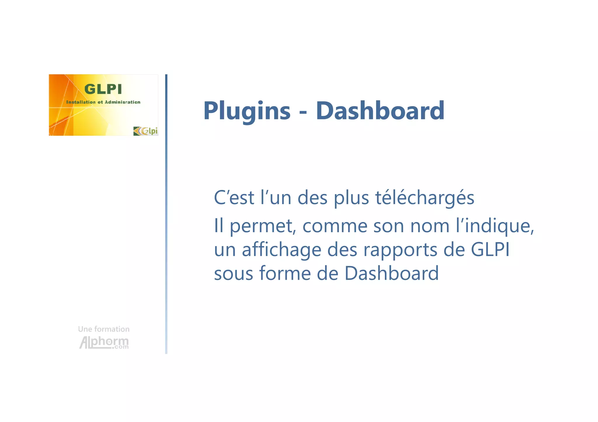 Une formation
C’est l’un des plus téléchargés
Il permet, comme son nom l’indique,
un affichage des rapports de GLPI
sous forme de Dashboard
Plugins - Dashboard
 