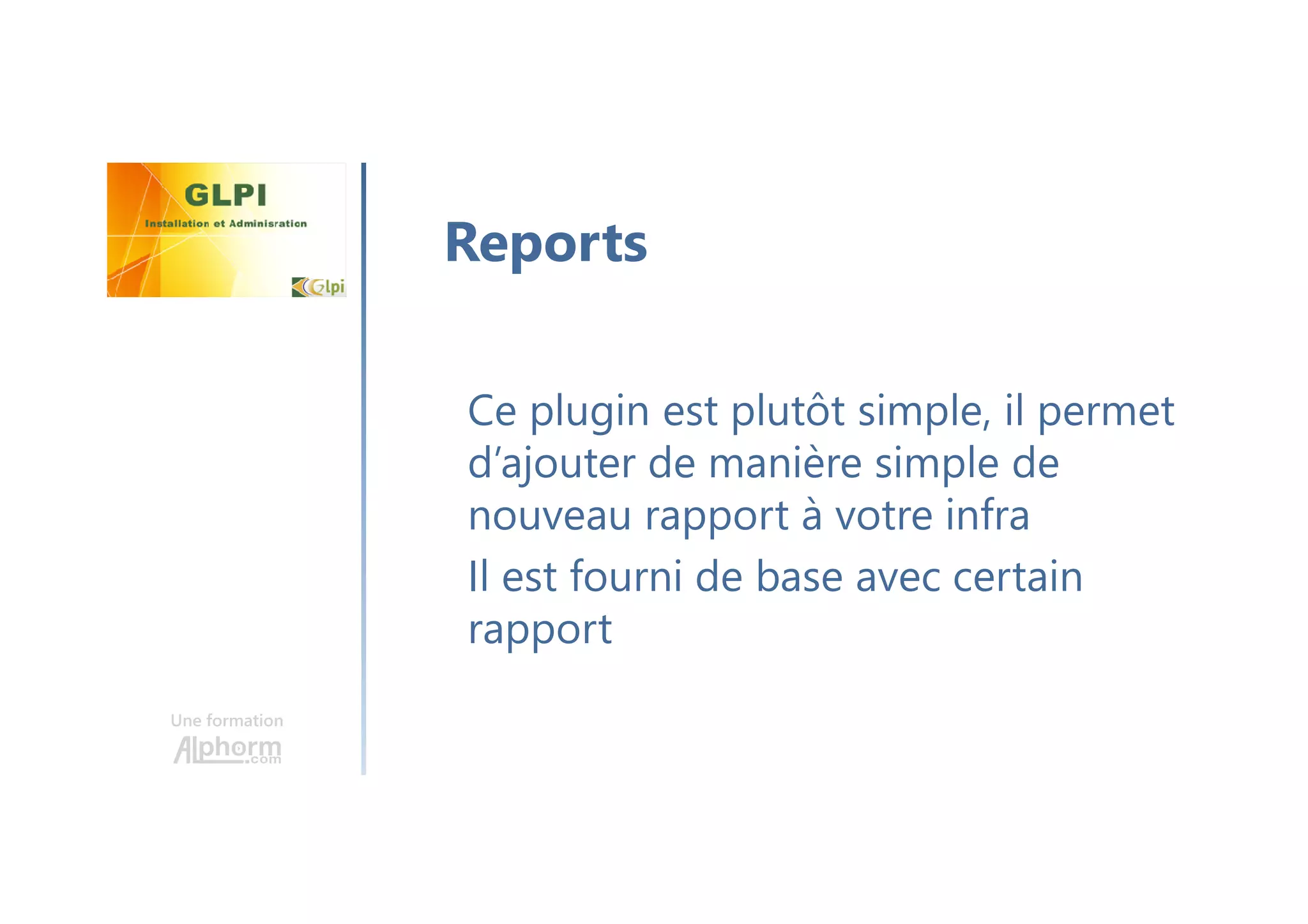 Une formation
Ce plugin est plutôt simple, il permet
d’ajouter de manière simple de
nouveau rapport à votre infra
Il est fourni de base avec certain
rapport
Reports
 