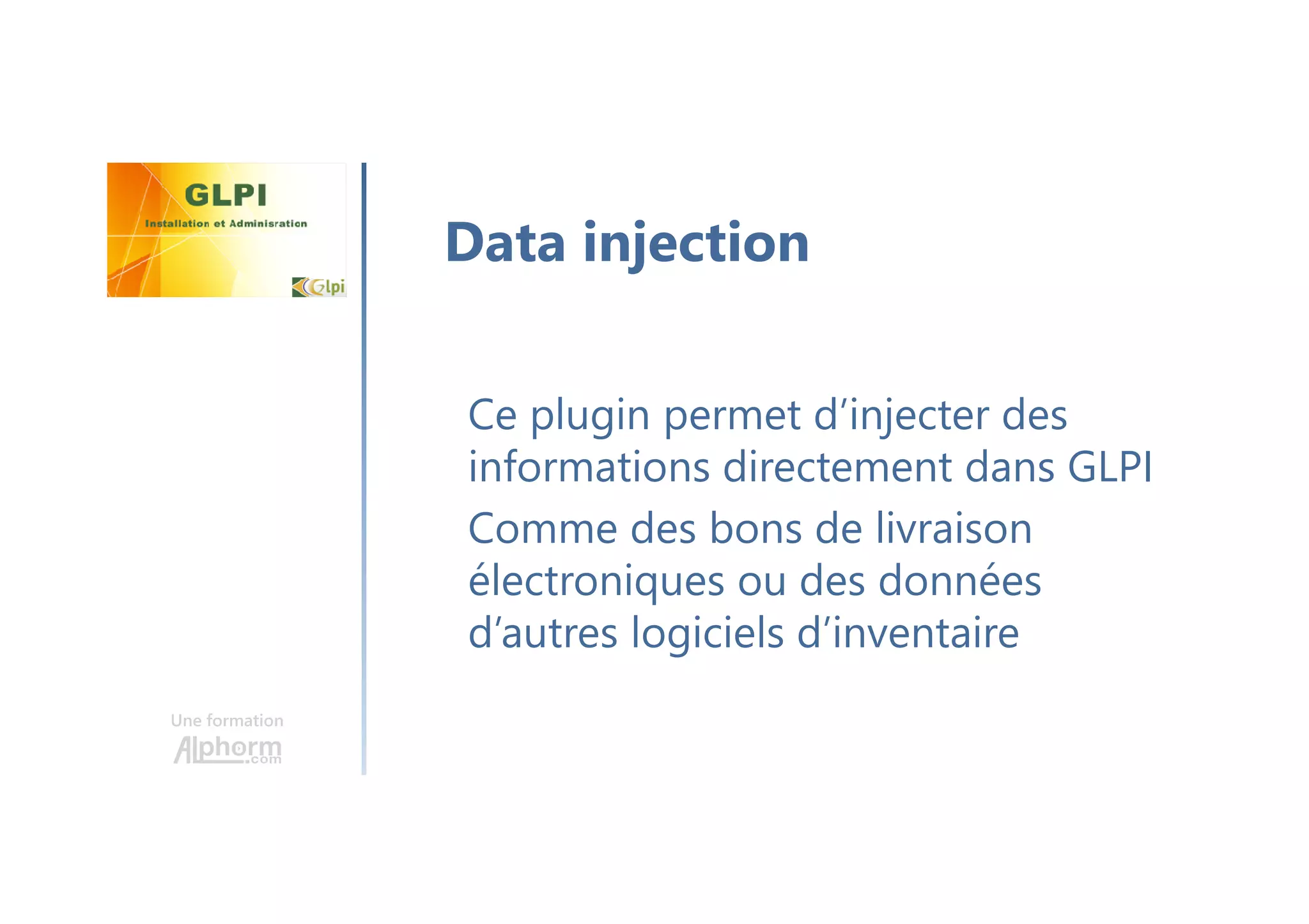Une formation
Ce plugin permet d’injecter des
informations directement dans GLPI
Comme des bons de livraison
électroniques ou des données
d’autres logiciels d’inventaire
Data injection
 
