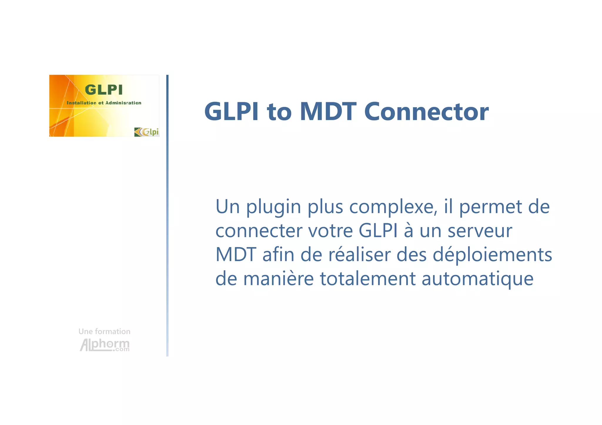 Une formation
Un plugin plus complexe, il permet de
connecter votre GLPI à un serveur
MDT afin de réaliser des déploiements
de manière totalement automatique
GLPI to MDT Connector
 