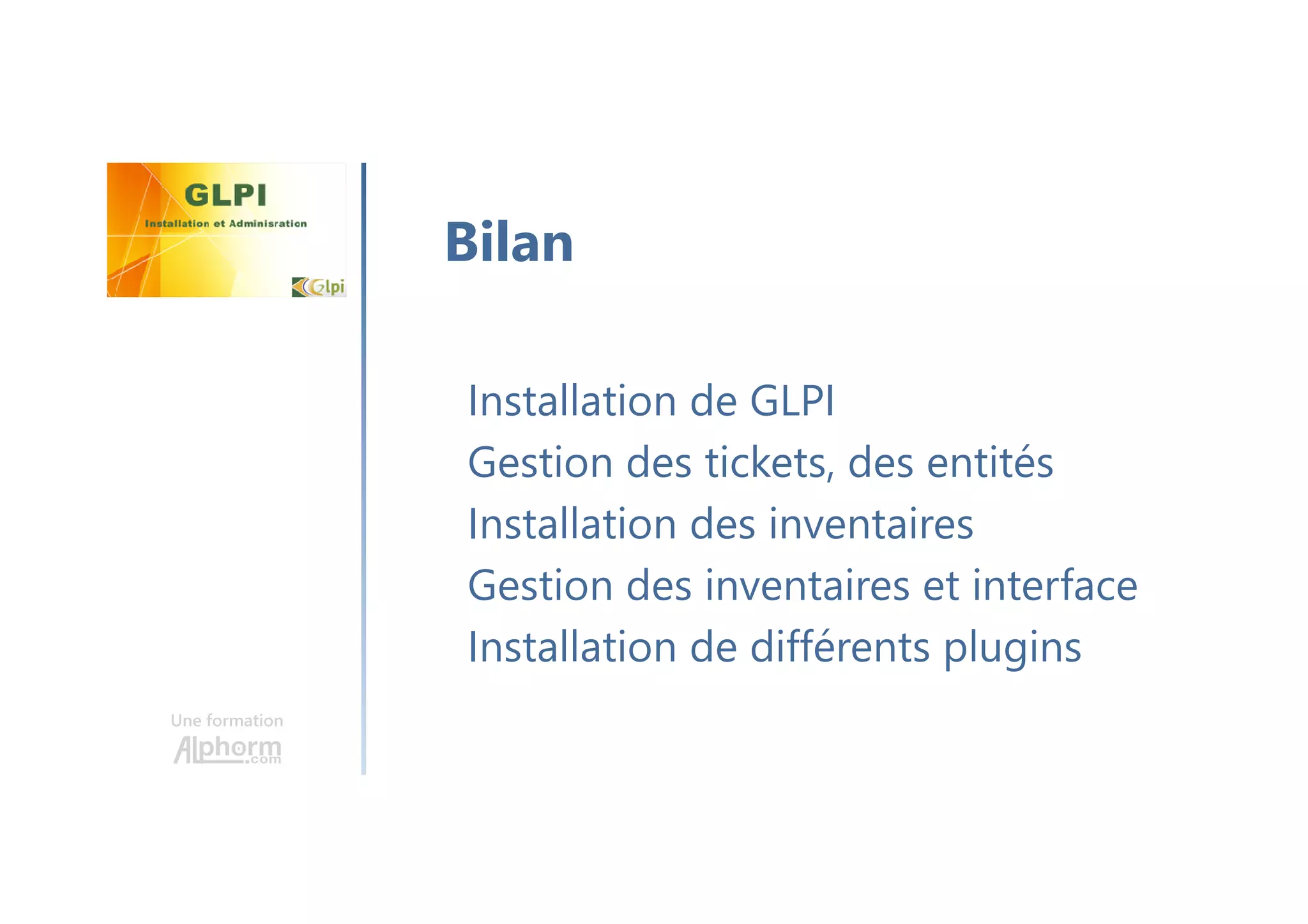 Une formation
Installation de GLPI
Gestion des tickets, des entités
Installation des inventaires
Gestion des inventaires et interface
Installation de différents plugins
Bilan
 