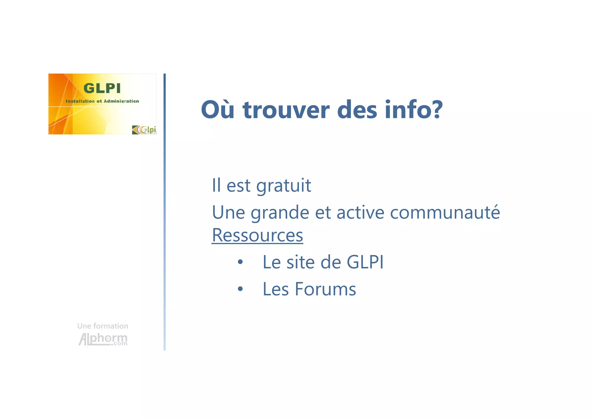 Une formation
Il est gratuit
Une grande et active communauté
Ressources
• Le site de GLPI
• Les Forums
Où trouver des info?
 