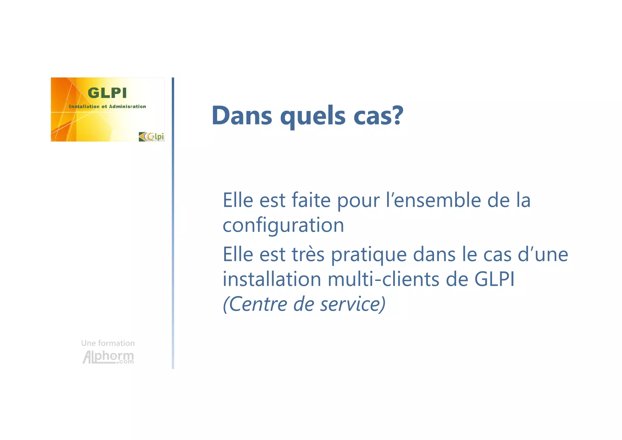 Une formation
Elle est faite pour l’ensemble de la
configuration
Elle est très pratique dans le cas d’une
installation multi-clients de GLPI
(Centre de service)
Dans quels cas?
 