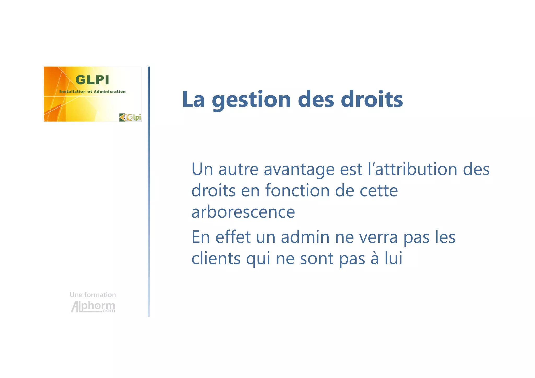 Une formation
Un autre avantage est l’attribution des
droits en fonction de cette
arborescence
En effet un admin ne verra pas les
clients qui ne sont pas à lui
La gestion des droits
 