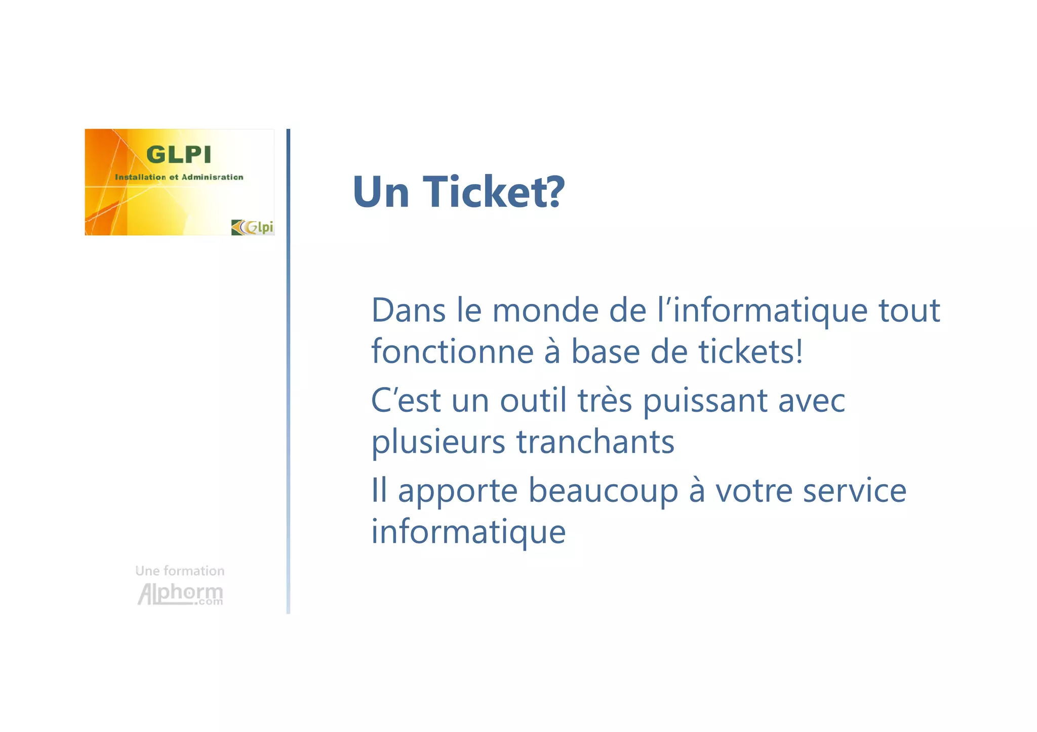 Une formation
Dans le monde de l’informatique tout
fonctionne à base de tickets!
C’est un outil très puissant avec
plusieurs tranchants
Il apporte beaucoup à votre service
informatique
Un Ticket?
 
