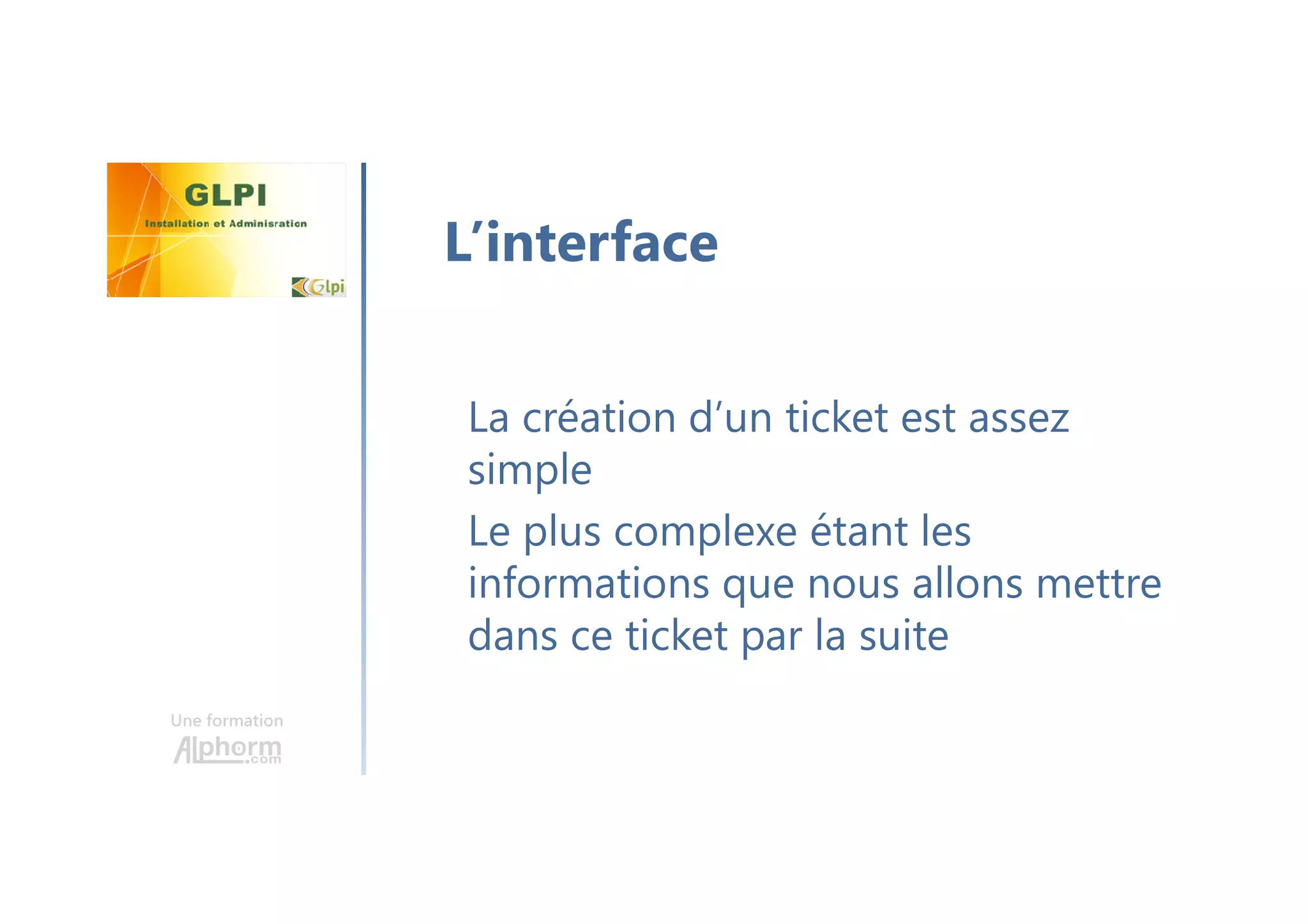 Une formation
La création d’un ticket est assez
simple
Le plus complexe étant les
informations que nous allons mettre
dans ce ticket par la suite
L’interface
 