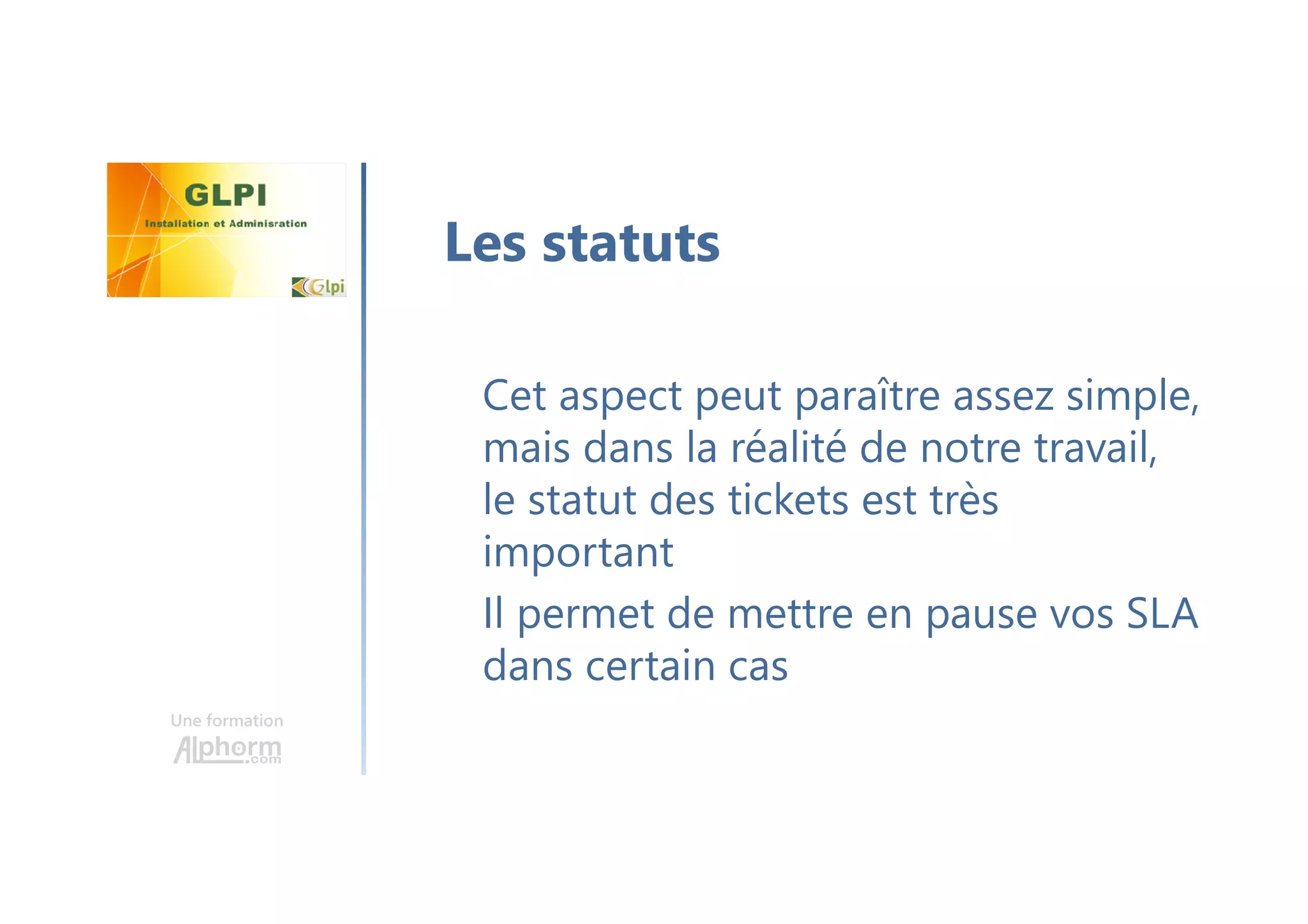Une formation
Cet aspect peut paraître assez simple,
mais dans la réalité de notre travail,
le statut des tickets est très
important
Il permet de mettre en pause vos SLA
dans certain cas
Les statuts
 