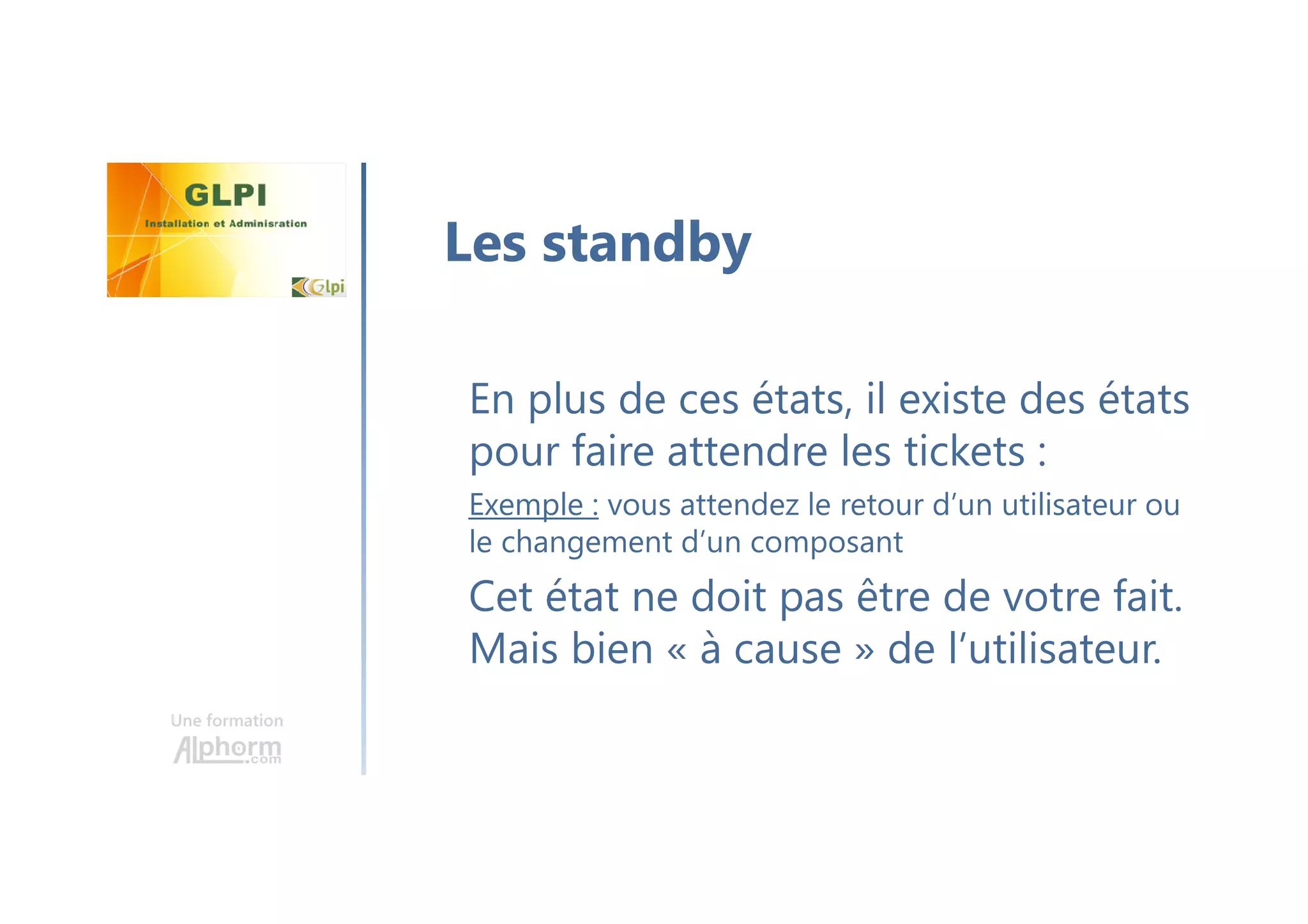 Une formation
En plus de ces états, il existe des états
pour faire attendre les tickets :
Exemple : vous attendez le retour d’un utilisateur ou
le changement d’un composant
Cet état ne doit pas être de votre fait.
Mais bien « à cause » de l’utilisateur.
Les standby
 