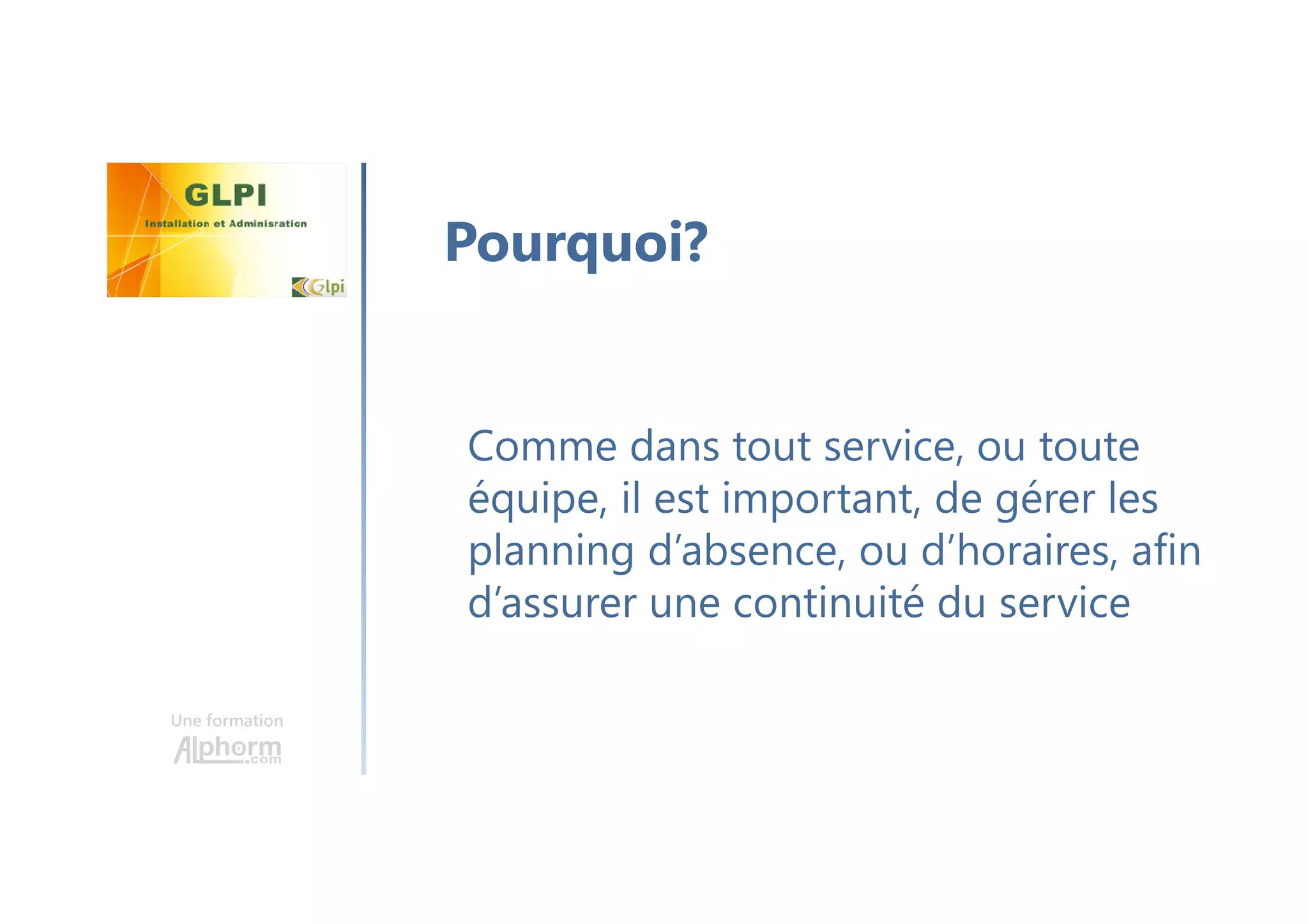 Une formation
Comme dans tout service, ou toute
équipe, il est important, de gérer les
planning d’absence, ou d’horaires, afin
d’assurer une continuité du service
Pourquoi?
 