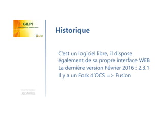 Une formation
C’est un logiciel libre, il dispose
également de sa propre interface WEB
La dernière version Février 2016 : 2.3.1
Il y a un Fork d’OCS => Fusion
Historique
 
