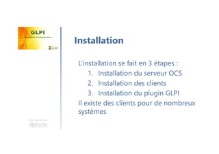 Une formation
L’installation se fait en 3 étapes :
1. Installation du serveur OCS
2. Installation des clients
3. Installation du plugin GLPI
Il existe des clients pour de nombreux
systèmes
Installation
 