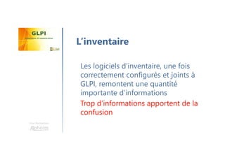 Une formation
Les logiciels d’inventaire, une fois
correctement configurés et joints à
GLPI, remontent une quantité
importante d’informations
Trop d’informations apportent de la
confusion
L’inventaire
 