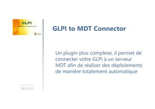 Une formation
Un plugin plus complexe, il permet de
connecter votre GLPI à un serveur
MDT afin de réaliser des déploiements
de manière totalement automatique
GLPI to MDT Connector
 