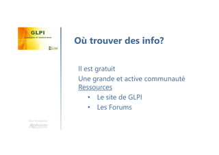 Une formation
Il est gratuit
Une grande et active communauté
Ressources
• Le site de GLPI
• Les Forums
Où trouver des info?
 