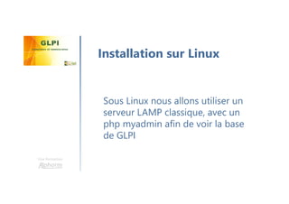 Une formation
Sous Linux nous allons utiliser un
serveur LAMP classique, avec un
php myadmin afin de voir la base
de GLPI
Installation sur Linux
 