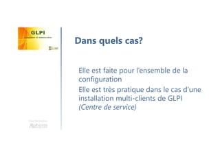 Une formation
Elle est faite pour l’ensemble de la
configuration
Elle est très pratique dans le cas d’une
installation multi-clients de GLPI
(Centre de service)
Dans quels cas?
 