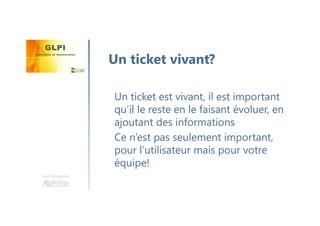 Une formation
Un ticket est vivant, il est important
qu’il le reste en le faisant évoluer, en
ajoutant des informations
Ce n’est pas seulement important,
pour l’utilisateur mais pour votre
équipe!
Un ticket vivant?
 