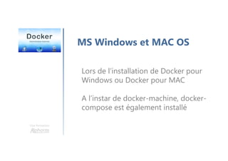 Une formation
MS Windows et MAC OS
Lors de l’installation de Docker pour
Windows ou Docker pour MAC
A l’instar de docker-machine, docker-
compose est également installé
 