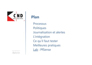 Une formation
Processus
Politiques
Journalisation et alertes
L’intégration
Ce qu’il faut tester
Meilleures pratiques
Lab : PfSense
Plan
 