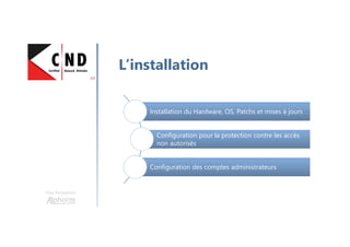Une formation
L’installation
Installation du Hardware, OS, Patchs et mises à joursInstallation du Hardware, OS, Patchs et mises à jours
Configuration pour la protection contre les accès
non autorisés
Configuration pour la protection contre les accès
non autorisés
Configuration des comptes administrateursConfiguration des comptes administrateurs
 